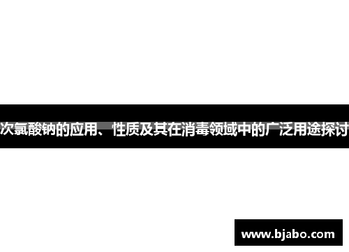 次氯酸钠的应用、性质及其在消毒领域中的广泛用途探讨